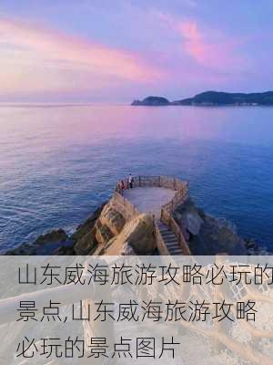 山东威海旅游攻略必玩的景点,山东威海旅游攻略必玩的景点图片