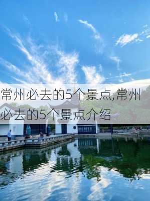 常州必去的5个景点,常州必去的5个景点介绍-第3张图片-阳光出游网