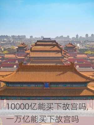 10000亿能买下故宫吗,一万亿能买下故宫吗