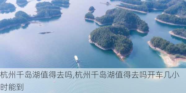 杭州千岛湖值得去吗,杭州千岛湖值得去吗开车几小时能到-第3张图片-阳光出游网