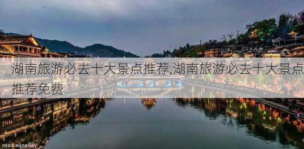 湖南旅游必去十大景点推荐,湖南旅游必去十大景点推荐免费-第2张图片-阳光出游网