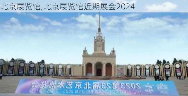 北京展览馆,北京展览馆近期展会2024