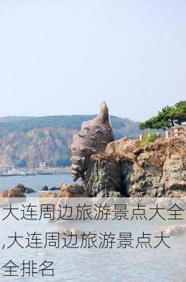 大连周边旅游景点大全,大连周边旅游景点大全排名-第2张图片-阳光出游网