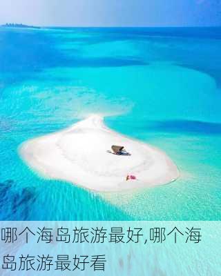 哪个海岛旅游最好,哪个海岛旅游最好看-第3张图片-阳光出游网