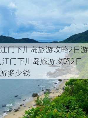 江门下川岛旅游攻略2日游,江门下川岛旅游攻略2日游多少钱