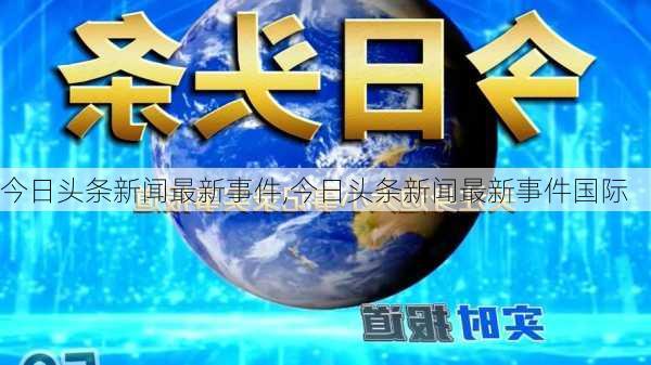 今日头条新闻最新事件,今日头条新闻最新事件国际-第1张图片-阳光出游网