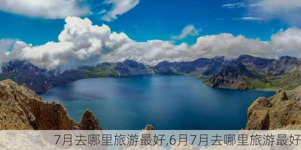 7月去哪里旅游最好,6月7月去哪里旅游最好-第1张图片-阳光出游网