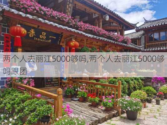 两个人去丽江5000够吗,两个人去丽江5000够吗跟团-第3张图片-阳光出游网