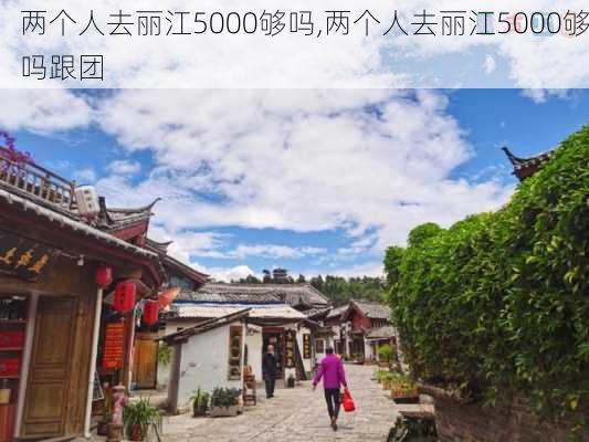 两个人去丽江5000够吗,两个人去丽江5000够吗跟团-第2张图片-阳光出游网