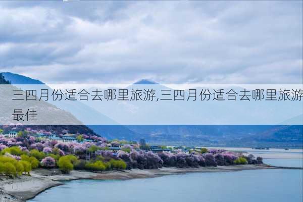 三四月份适合去哪里旅游,三四月份适合去哪里旅游最佳