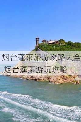 烟台蓬莱旅游攻略大全,烟台蓬莱游玩攻略-第1张图片-阳光出游网