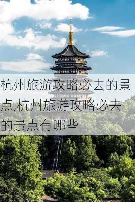 杭州旅游攻略必去的景点,杭州旅游攻略必去的景点有哪些