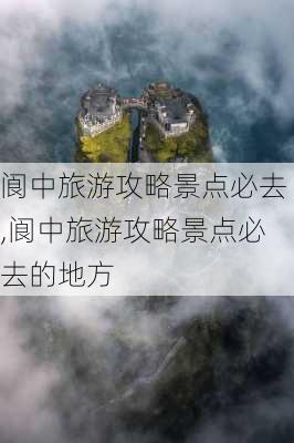 阆中旅游攻略景点必去,阆中旅游攻略景点必去的地方-第3张图片-阳光出游网