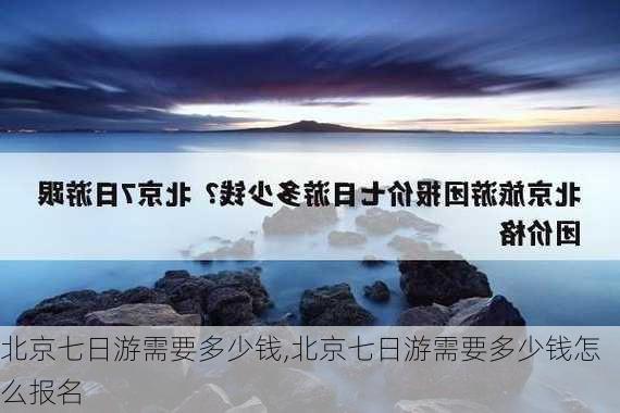 北京七日游需要多少钱,北京七日游需要多少钱怎么报名