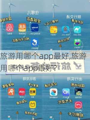 旅游用哪个app最好,旅游用哪个app最好?-第2张图片-阳光出游网