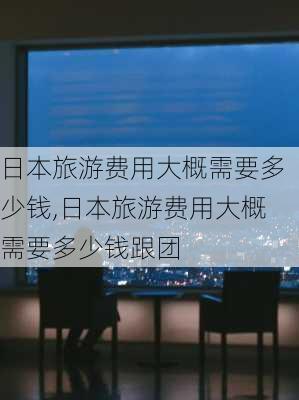 日本旅游费用大概需要多少钱,日本旅游费用大概需要多少钱跟团-第3张图片-阳光出游网