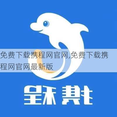 免费下载携程网官网,免费下载携程网官网最新版-第2张图片-阳光出游网