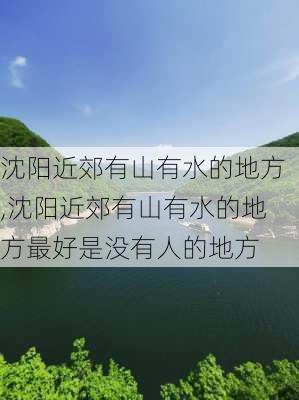 沈阳近郊有山有水的地方,沈阳近郊有山有水的地方最好是没有人的地方-第1张图片-阳光出游网