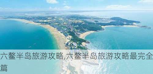 六鳌半岛旅游攻略,六鳌半岛旅游攻略最完全篇-第3张图片-阳光出游网