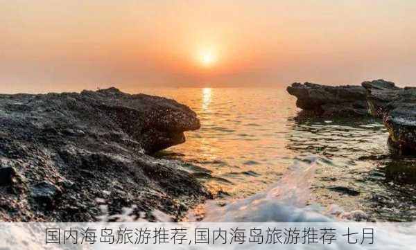 国内海岛旅游推荐,国内海岛旅游推荐 七月