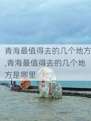 青海最值得去的几个地方,青海最值得去的几个地方是哪里-第1张图片-阳光出游网