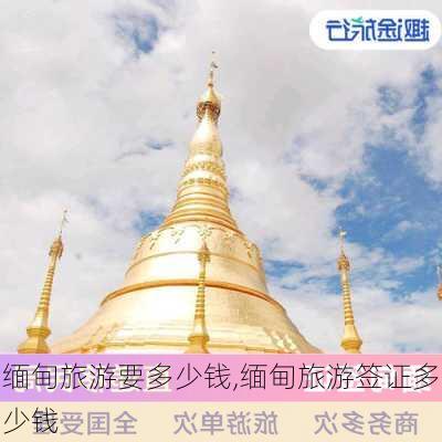 缅甸旅游要多少钱,缅甸旅游签证多少钱